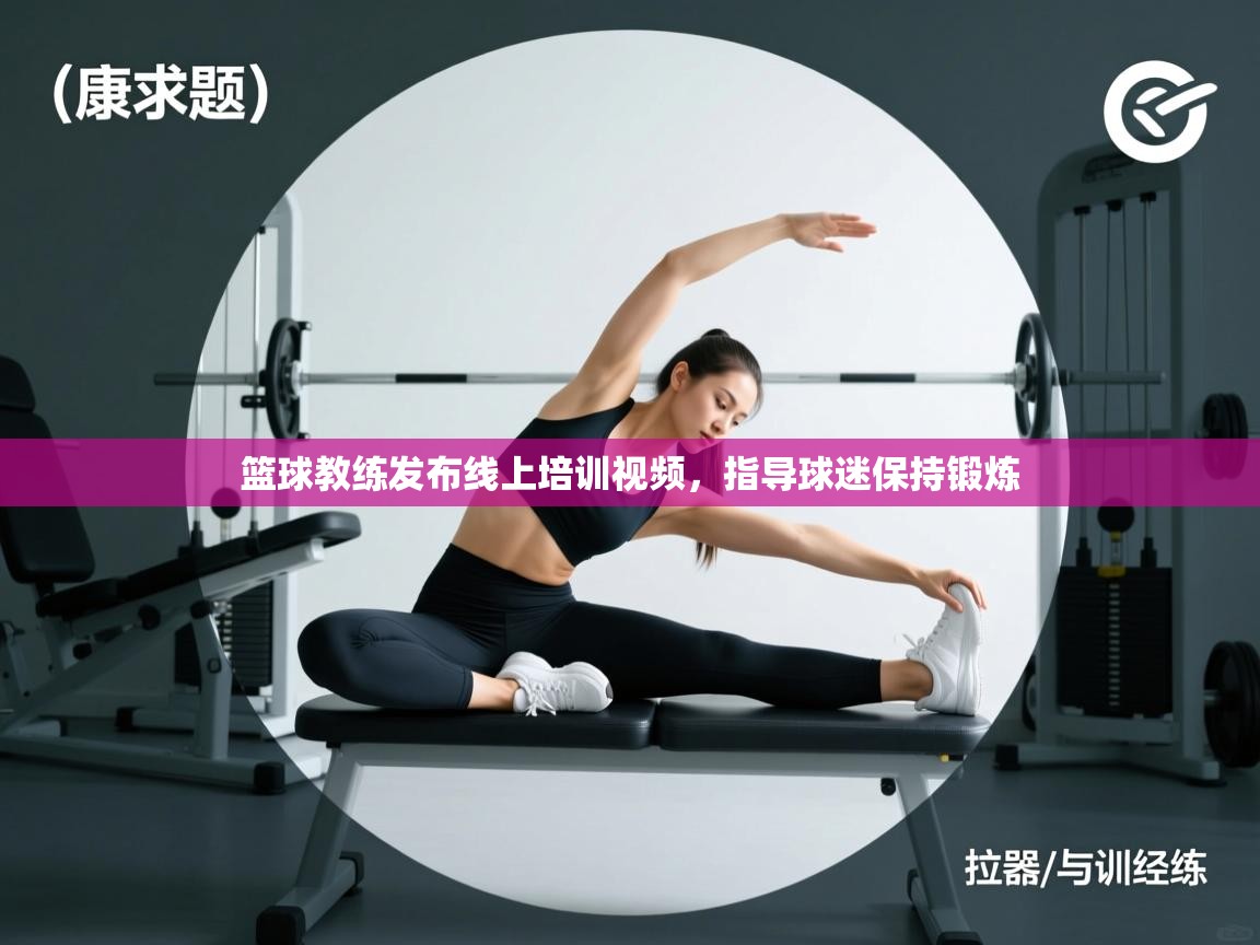 篮球教练发布线上培训视频，指导球迷保持锻炼